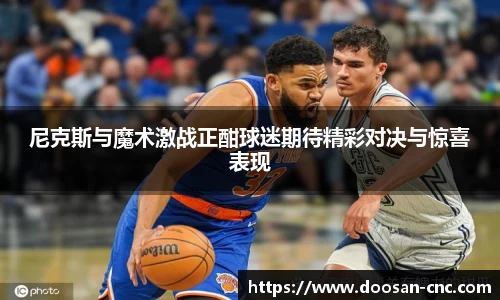 尼克斯与魔术激战正酣球迷期待精彩对决与惊喜表现