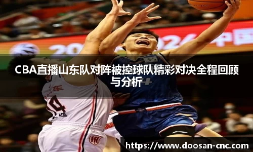 CBA直播山东队对阵被控球队精彩对决全程回顾与分析